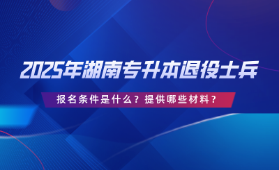 2025年湖南專升本退役士兵報名條件是什么？提供哪些材料？.png