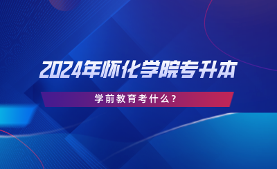2024年懷化學(xué)院專升本學(xué)前教育考什么？考試大綱分享.png