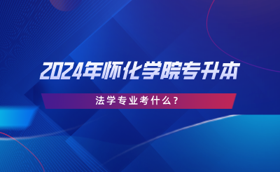 2024年懷化學(xué)院專升本法學(xué)專業(yè)考什么？考試大綱分享.png