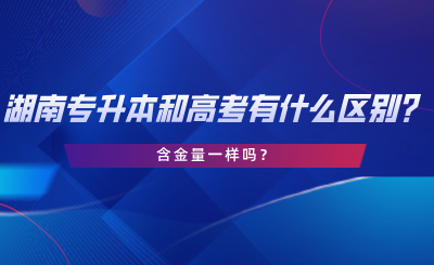 湖南專升本和高考有什么區(qū)別？含金量一樣嗎？.png