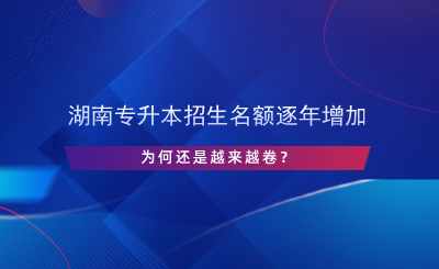湖南專升本招生名額逐年增加，為何還是越來越卷？.png