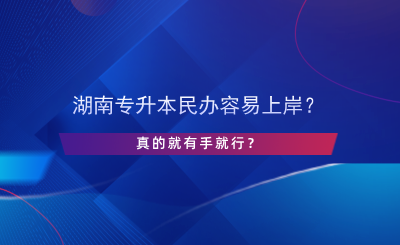 湖南專升本民辦容易上岸？真的有手就行？.png