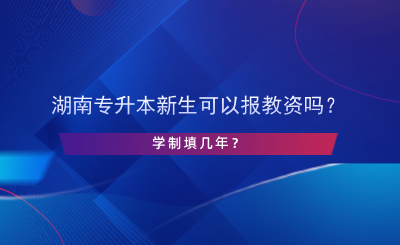 湖南專升本新生可以報(bào)教資嗎？學(xué)制填幾年？.png