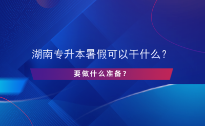 湖南專升本暑假可以干什么？要做什么準(zhǔn)備？.png