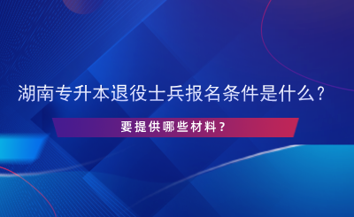 2025年湖南專升本退役士兵報名條件是什么？提供哪些材料.png