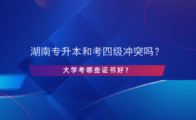 湖南專升本和考英語四級沖突嗎？大學考哪些證書好？.png