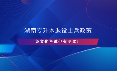 湖南專升本退役士兵政策，免文化考試但有測試！.png