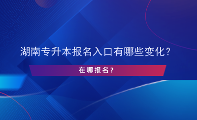 湖南專升本報(bào)名入口有哪些變化？在哪報(bào)名？.png