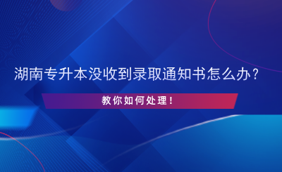 湖南專升本沒收到錄取通知書怎么辦？.png