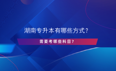 湖南專升本有哪些方式？需要考哪些科目？.png