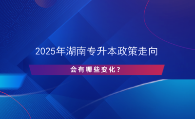 2025年湖南專升本政策走向，會有哪些變化？.png
