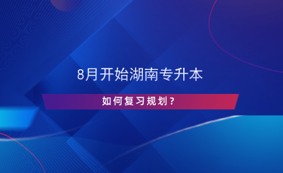 8月開始湖南專升本，如何復(fù)習(xí)規(guī)劃？.png