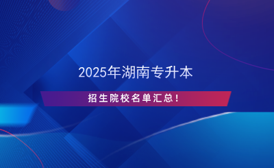 2025年湖南專升本招生院校名單匯總！.png
