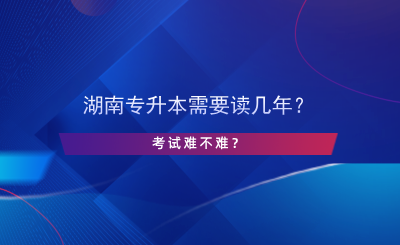 湖南專升本需要讀幾年？考試難不難？.png