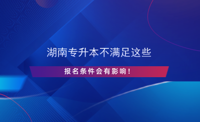 湖南專(zhuān)升本不滿(mǎn)足這些報(bào)名條件會(huì)有影響！.png