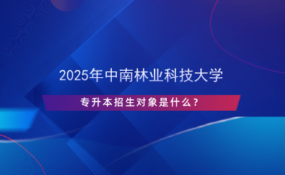 2025年中南林業(yè)科技大學(xué)專升本招生對(duì)象是什么？.png