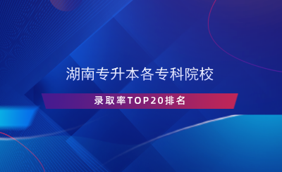 湖南專(zhuān)升本各專(zhuān)科院校錄取率TOP20排名.png