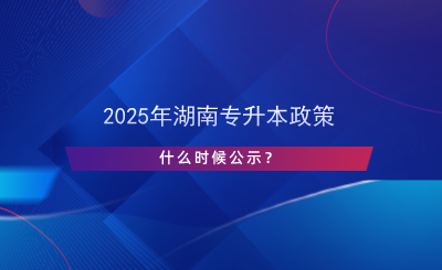 2025年湖南專升本政策什么時候公示？.png
