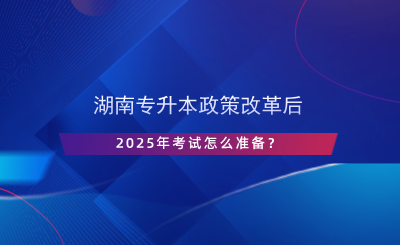 湖南專升本政策改革后，2025年考試怎么準(zhǔn)備？.png