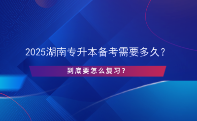 2025湖南專升本備考需要多久？怎么復(fù)習(xí)？.png