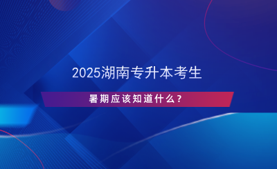 2025湖南專升本考生暑期應該知道什么？.png