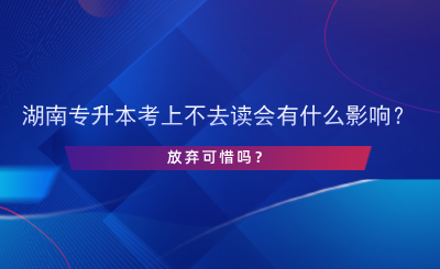 湖南專(zhuān)升本考上不去讀會(huì)有什么影響？.png