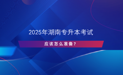 2025年湖南專升本考試應(yīng)該怎么準(zhǔn)備？.png