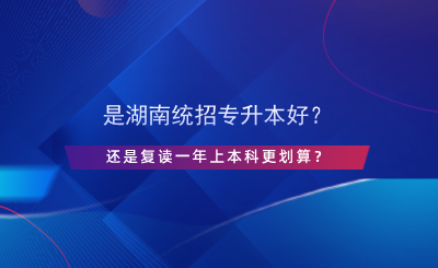 是湖南統(tǒng)招專升本好？還是復(fù)讀一年上本科更劃算？.png