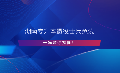 湖南專升本退役士兵免試，一篇帶你搞懂！.png