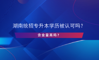 湖南統(tǒng)招專升本學(xué)歷被認(rèn)可嗎？含金量高嗎？