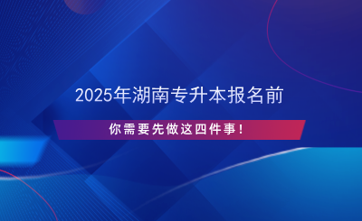 2025年湖南專(zhuān)升本報(bào)名前先做這四件事！.png