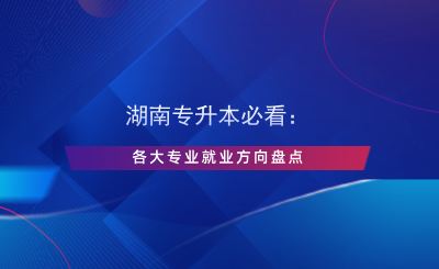 湖南專(zhuān)升本必看：各大專(zhuān)業(yè)就業(yè)方向盤(pán)點(diǎn).png
