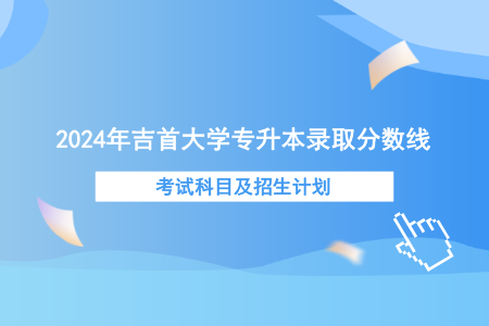 2024年吉首大學(xué)專升本錄取分?jǐn)?shù)線、考試科目及招生計(jì)劃.png