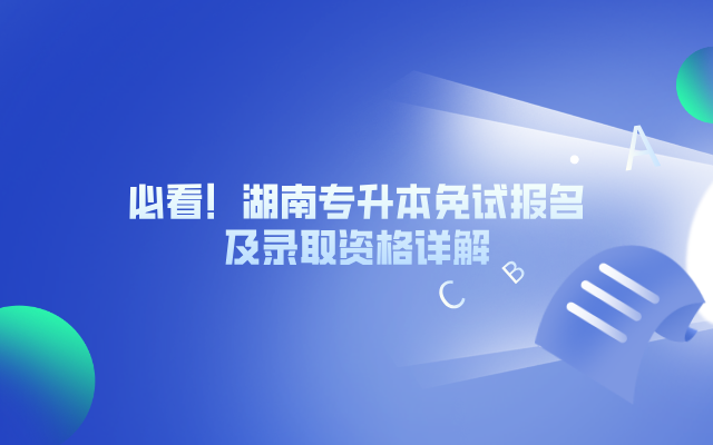 必看！湖南專升本免試報(bào)名及錄取資格詳解.png