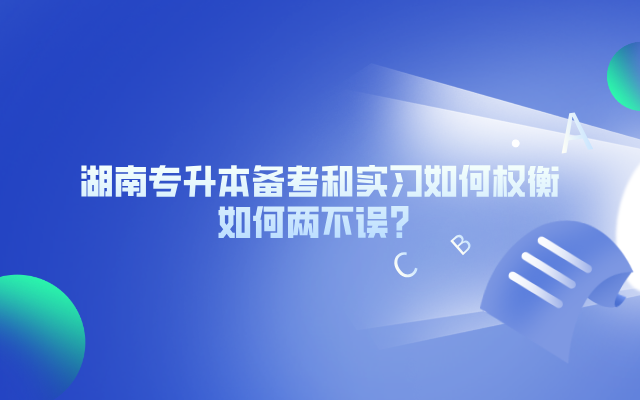 湖南專升本備考和實(shí)習(xí)如何權(quán)衡，如何兩不誤？.png