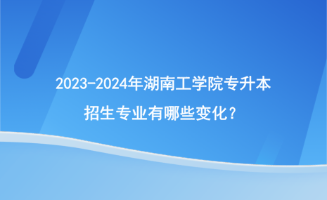 2023-2024年湖南工學院專升本招生專業(yè)有哪些變化？.png