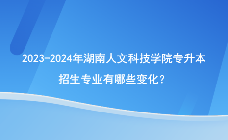 2023-2024年湖南人文科技學(xué)院專升本招生專業(yè)有哪些變化？.png