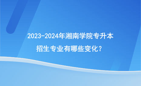 2023-2024年湘南學(xué)院專(zhuān)升本招生專(zhuān)業(yè)有哪些變化？.png