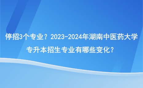 停招3個專業(yè)？2023-2024年湖南中醫(yī)藥大學(xué)專升本招生專業(yè)有哪些變化？.png