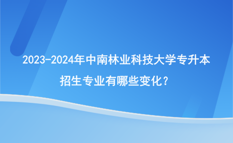 2023-2024年中南林業(yè)科技大學(xué)專升本招生專業(yè)有哪些變化？.png