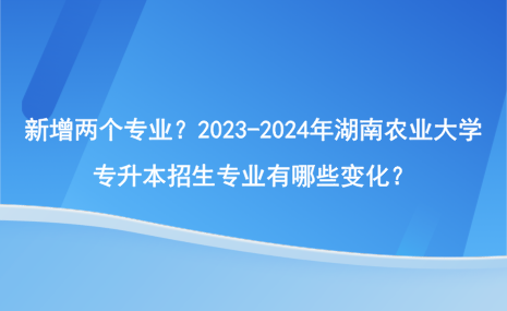 新增兩個(gè)專業(yè)？2023-2024年湖南農(nóng)業(yè)大學(xué)專升本招生專業(yè)有哪些變化？.png
