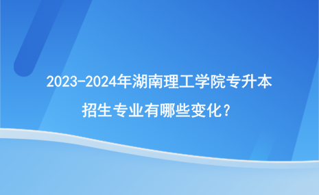 2023-2024年湖南理工學(xué)院專升本招生專業(yè)有哪些變化？.png