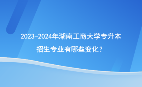 2023-2024年湖南工商大學(xué)專(zhuān)升本招生專(zhuān)業(yè)有哪些變化？.png