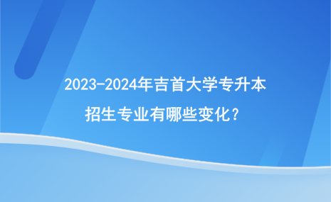 2023-2024年吉首大學(xué)專升本招生專業(yè)有哪些變化？.png