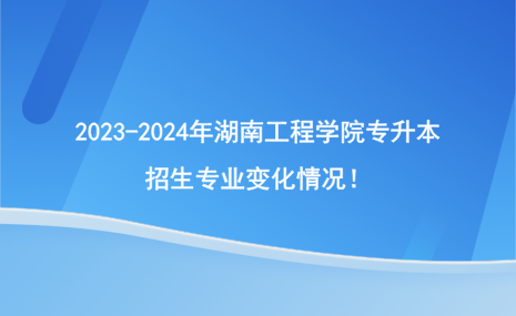 2023-2024年湖南工程學(xué)院專升本招生專業(yè)變化情況！.png
