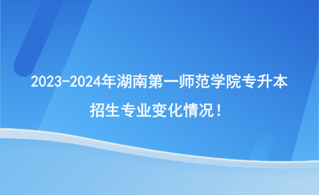 2023-2024年湖南第一師范學院專升本招生專業(yè)有哪些變化？.png