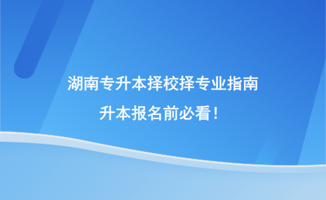 湖南專升本擇校擇專業(yè)指南，升本報名前必看！.png