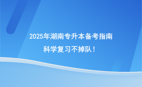 2025年湖南專升本備考指南，科學(xué)復(fù)習(xí)不掉隊！.png