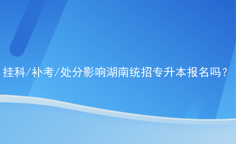 掛科補考處分影響湖南統(tǒng)招專升本報名嗎.jpg