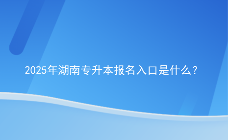 2025年湖南專升本報名入口是什么？.png
